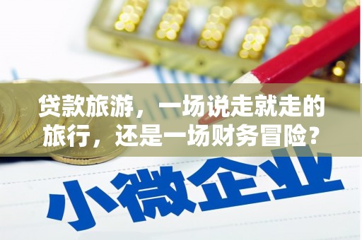木垒贷款旅游，一场说走就走的旅行，还是一场财务冒险？