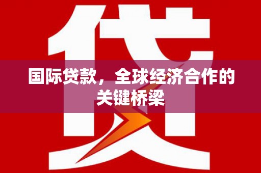 木垒国际贷款，全球经济合作的关键桥梁