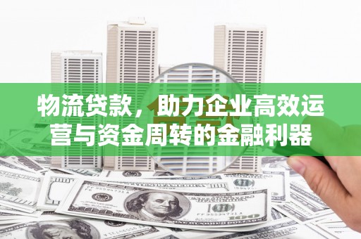 木垒物流贷款，助力企业高效运营与资金周转的金融利器