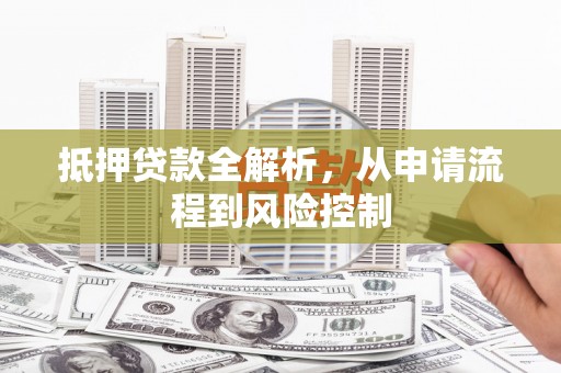 木垒抵押贷款全解析，从申请流程到风险控制