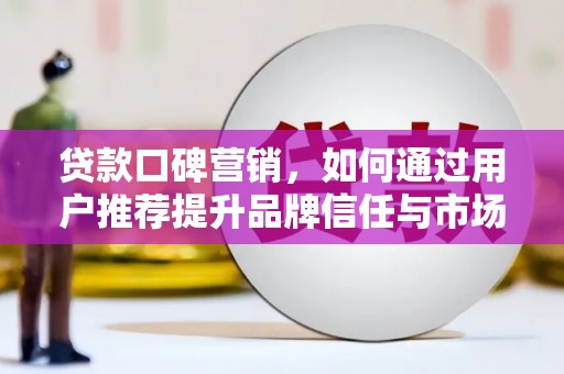 木垒贷款口碑营销，如何通过用户推荐提升品牌信任与市场份额