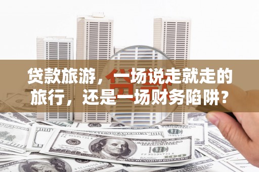 木垒贷款旅游，一场说走就走的旅行，还是一场财务陷阱？