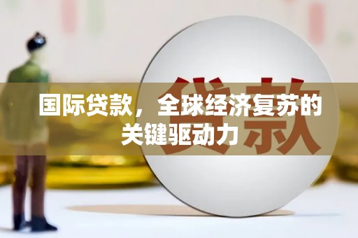 木垒国际贷款，全球经济复苏的关键驱动力