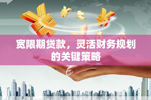 木垒宽限期贷款，灵活财务规划的关键策略
