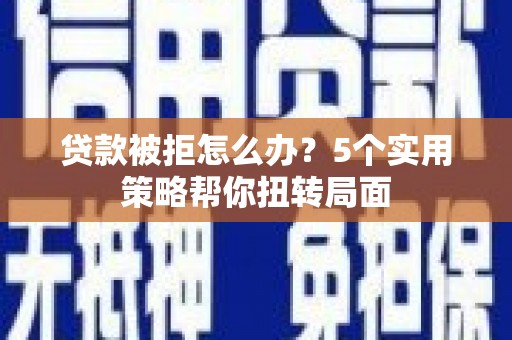 木垒贷款被拒怎么办？5个实用策略帮你扭转局面