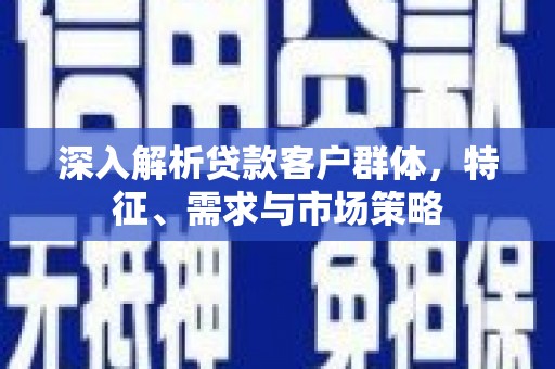 木垒深入解析贷款客户群体，特征、需求与市场策略