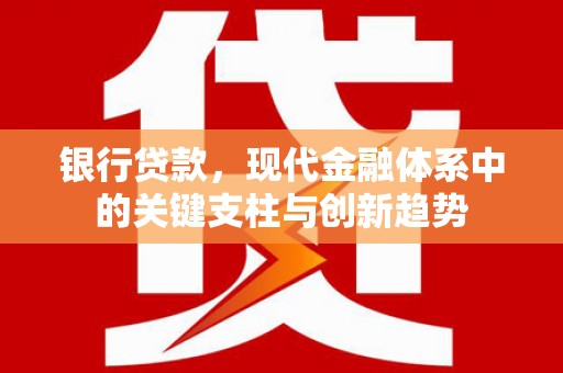 木垒银行贷款，现代金融体系中的关键支柱与创新趋势