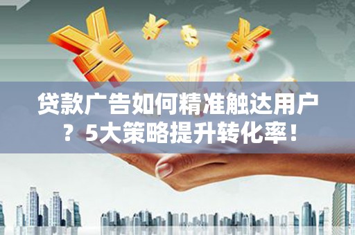 木垒贷款广告如何精准触达用户？5大策略提升转化率！