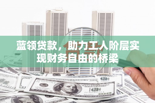 木垒蓝领贷款，助力工人阶层实现财务自由的桥梁