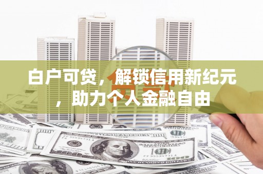 木垒白户可贷，解锁信用新纪元，助力个人金融自由