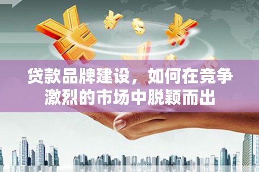 木垒贷款品牌建设，如何在竞争激烈的市场中脱颖而出