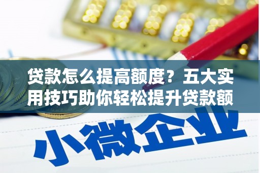 木垒贷款怎么提高额度？五大实用技巧助你轻松提升贷款额度