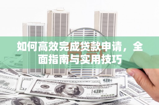 木垒如何高效完成贷款申请，全面指南与实用技巧