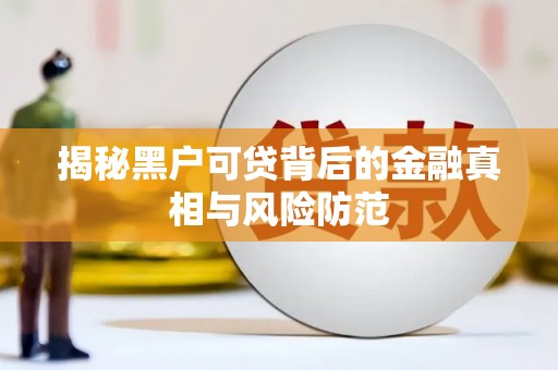 木垒揭秘黑户可贷背后的金融真相与风险防范