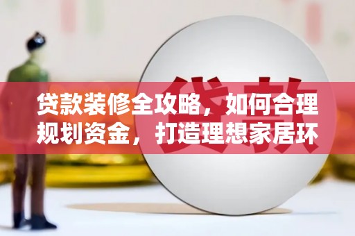 木垒贷款装修全攻略，如何合理规划资金，打造理想家居环境