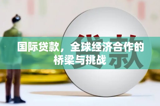 木垒国际贷款，全球经济合作的桥梁与挑战