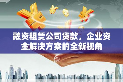 木垒融资租赁公司贷款，企业资金解决方案的全新视角