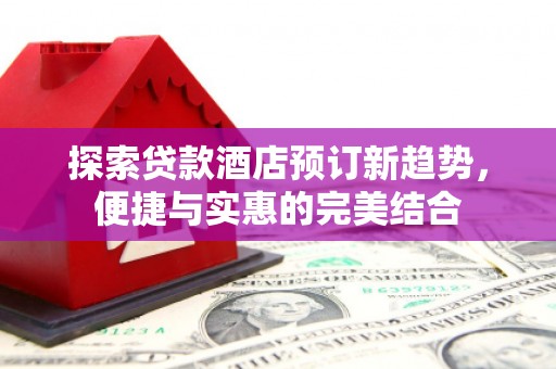 木垒探索贷款酒店预订新趋势，便捷与实惠的完美结合