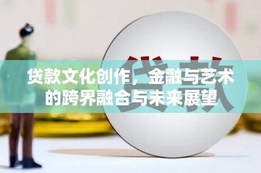 木垒贷款文化创作，金融与艺术的跨界融合与未来展望