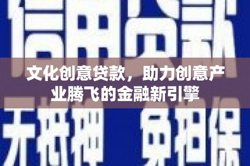 木垒文化创意贷款，助力创意产业腾飞的金融新引擎