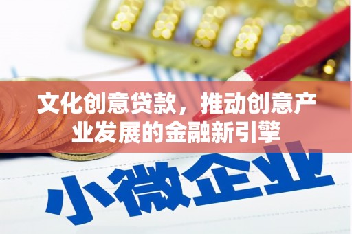木垒文化创意贷款，推动创意产业发展的金融新引擎