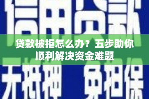 木垒贷款被拒怎么办？五步助你顺利解决资金难题