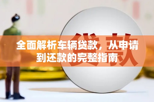 木垒全面解析车辆贷款，从申请到还款的完整指南