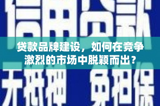 木垒贷款品牌建设，如何在竞争激烈的市场中脱颖而出？