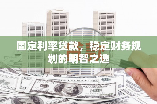 木垒固定利率贷款，稳定财务规划的明智之选