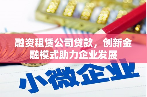 木垒融资租赁公司贷款，创新金融模式助力企业发展