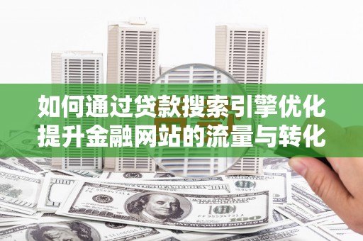 木垒如何通过贷款搜索引擎优化提升金融网站的流量与转化率