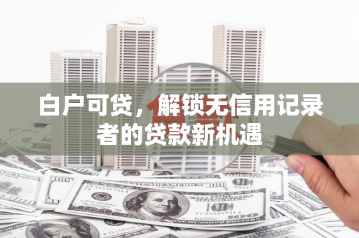 木垒白户可贷，解锁无信用记录者的贷款新机遇