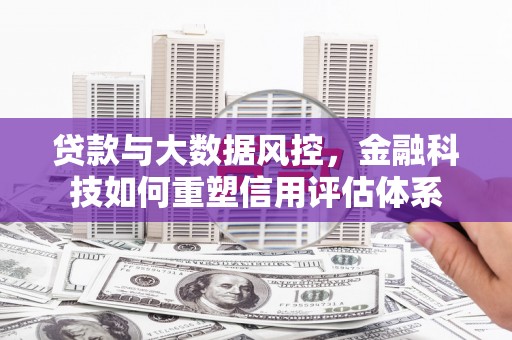 木垒贷款与大数据风控，金融科技如何重塑信用评估体系