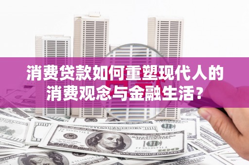 木垒消费贷款如何重塑现代人的消费观念与金融生活？