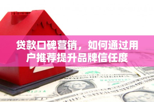 木垒贷款口碑营销，如何通过用户推荐提升品牌信任度