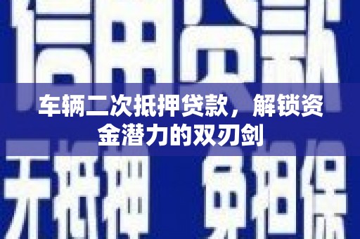 木垒车辆二次抵押贷款，解锁资金潜力的双刃剑
