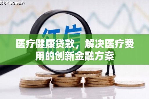 木垒医疗健康贷款，解决医疗费用的创新金融方案