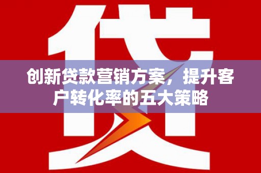 木垒创新贷款营销方案，提升客户转化率的五大策略
