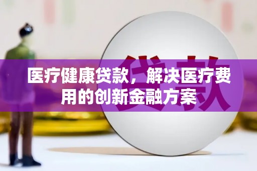 木垒医疗健康贷款，解决医疗费用的创新金融方案