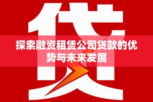 木垒探索融资租赁公司贷款的优势与未来发展
