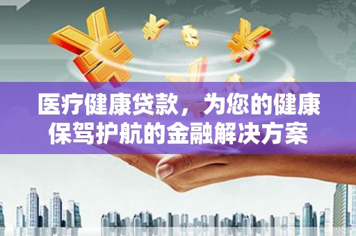 木垒医疗健康贷款，为您的健康保驾护航的金融解决方案