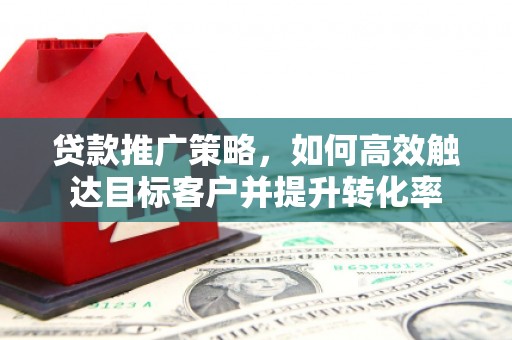 木垒贷款推广策略，如何高效触达目标客户并提升转化率