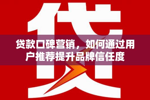 木垒贷款口碑营销，如何通过用户推荐提升品牌信任度