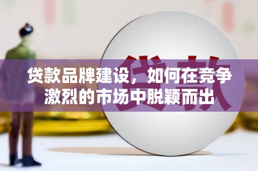 木垒贷款品牌建设，如何在竞争激烈的市场中脱颖而出