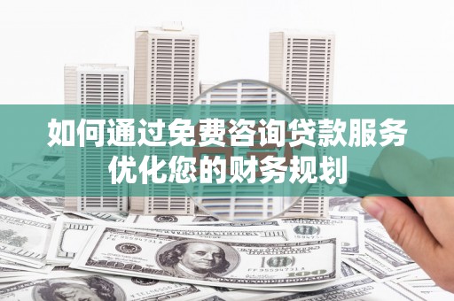 木垒如何通过免费咨询贷款服务优化您的财务规划
