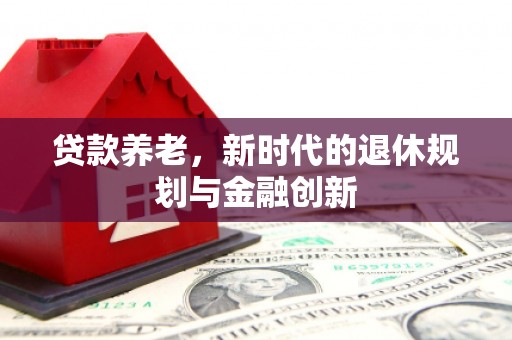 木垒贷款养老，新时代的退休规划与金融创新