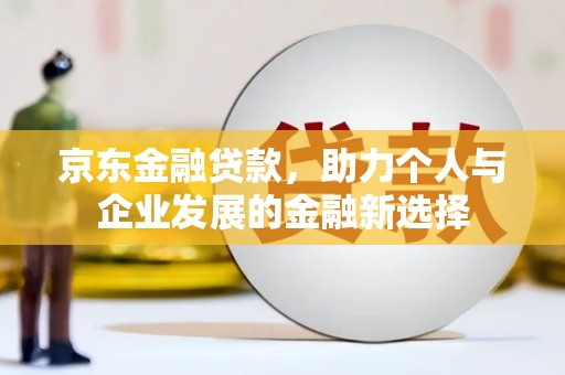 木垒京东金融贷款，助力个人与企业发展的金融新选择
