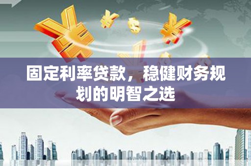 木垒固定利率贷款，稳健财务规划的明智之选