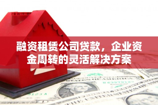 木垒融资租赁公司贷款，企业资金周转的灵活解决方案
