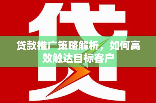 木垒贷款推广策略解析，如何高效触达目标客户